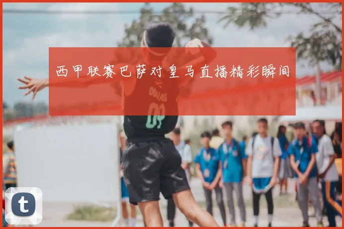 西甲联赛巴萨对皇马直播精彩瞬间