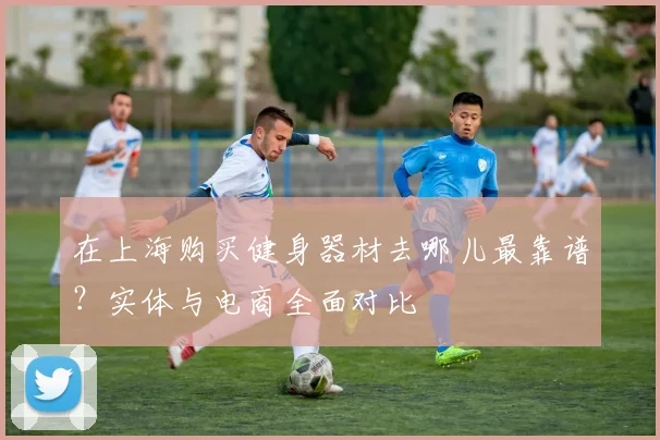 在上海购买健身器材去哪儿最靠谱？实体与电商全面对比