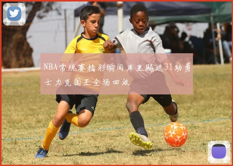 NBA常规赛精彩瞬间库里飚进31助勇士力克国王全场回放