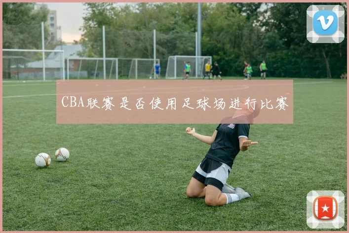 CBA联赛是否使用足球场进行比赛