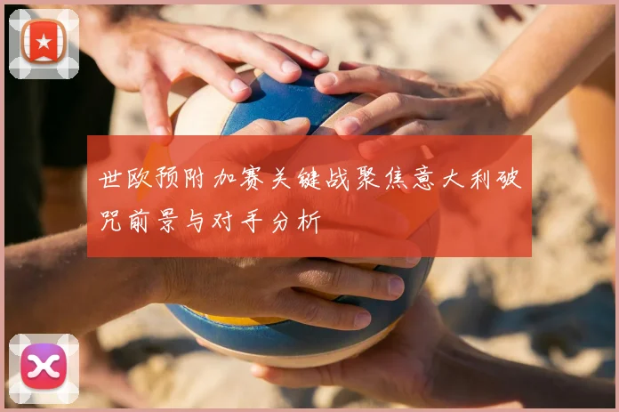 世欧预附加赛关键战聚焦意大利破咒前景与对手分析