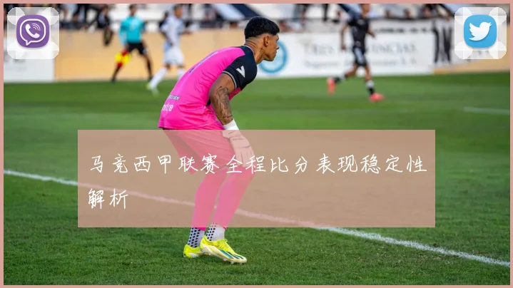马竞西甲联赛全程比分表现稳定性解析
