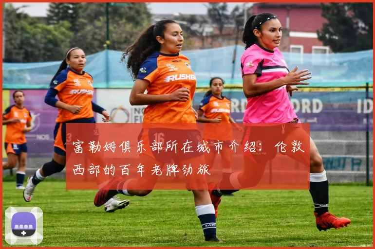 富勒姆俱乐部所在城市介绍：伦敦西部的百年老牌劲旅